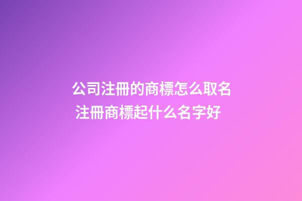 公司注冊的商標怎么取名 注冊商標起什么名字好-第1張-公司起名-玄機派